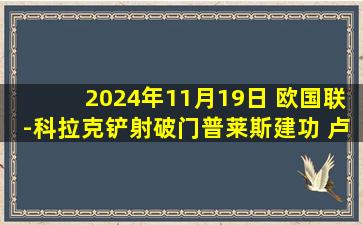 2024年11月19日 欧国联-科拉克铲射破门普莱斯建功 卢森堡2-2北爱尔兰